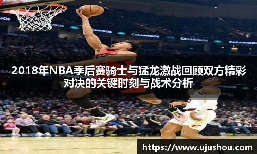 2018年NBA季后赛骑士与猛龙激战回顾双方精彩对决的关键时刻与战术分析