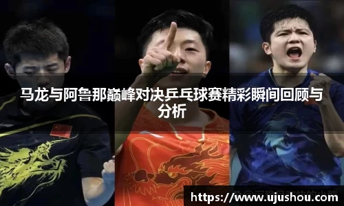马龙与阿鲁那巅峰对决乒乓球赛精彩瞬间回顾与分析